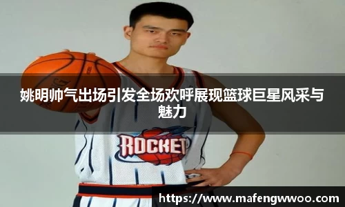 姚明帅气出场引发全场欢呼展现篮球巨星风采与魅力