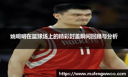 姚明明在篮球场上的精彩封盖瞬间回顾与分析