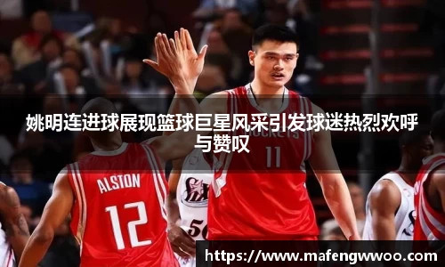 姚明连进球展现篮球巨星风采引发球迷热烈欢呼与赞叹