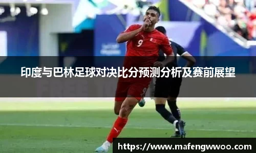 印度与巴林足球对决比分预测分析及赛前展望