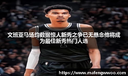 文班亚马场均数据惊人新秀之争已无悬念他将成为最佳新秀热门人选