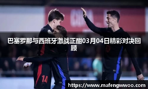 巴塞罗那与西班牙激战正酣03月04日精彩对决回顾