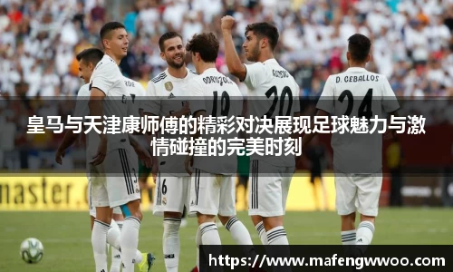 皇马与天津康师傅的精彩对决展现足球魅力与激情碰撞的完美时刻
