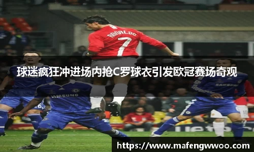 球迷疯狂冲进场内抢C罗球衣引发欧冠赛场奇观
